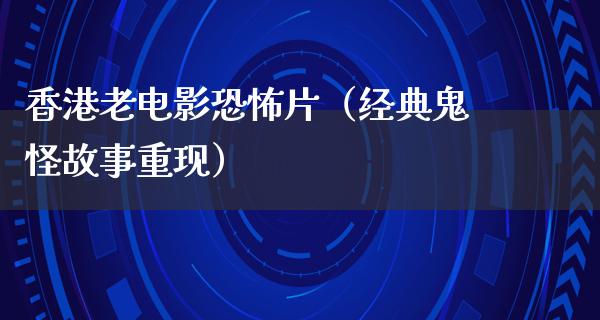 香港老电影恐怖片（经典鬼怪故事重现）