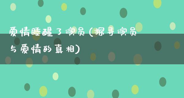 爱情睡醒了演员(探寻演员与爱情的**)