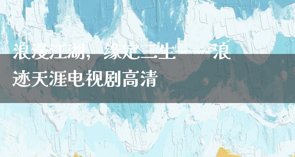 浪漫**，缘定三生——浪迹天涯电视剧高清