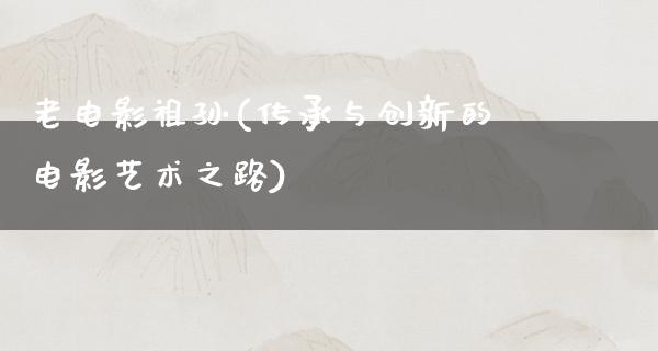 老电影祖孙(传承与创新的电影艺术之路)