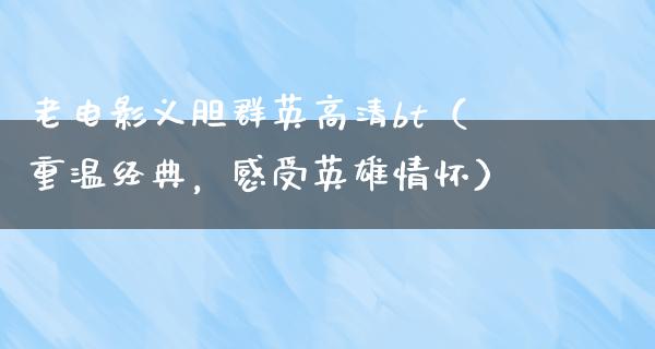 老电影义胆群英高清bt（重温经典，感受英雄情怀）