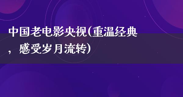 中国老电影央视(重温经典，感受岁月流转)