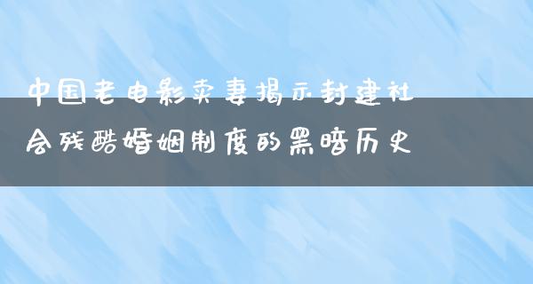 中国老电影卖妻揭示封建社会残酷婚姻制度的黑暗历史