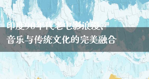 印度90年代老电影浪漫、音乐与传统文化的完美融合