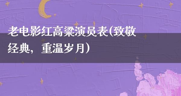 老电影红高粱演员表(致敬经典，重温岁月)