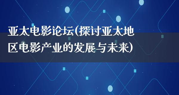 亚太电影论坛(探讨亚太地区电影产业的发展与未来)