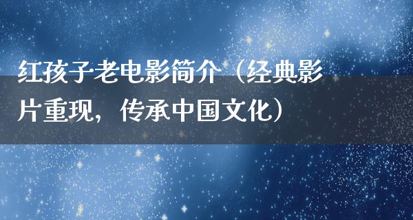 红孩子老电影简介（经典影片重现，传承中国文化）