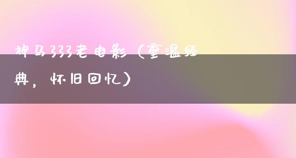 神马333老电影（重温经典，怀旧回忆）