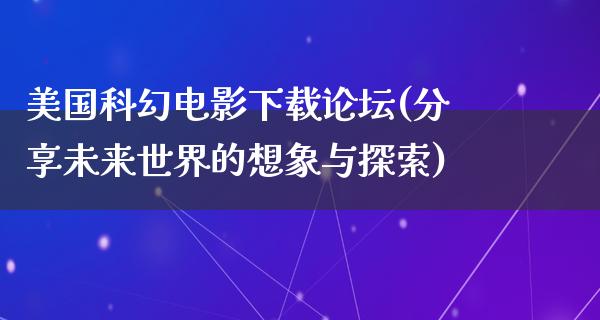 美国科幻电影下载论坛(分享未来世界的想象与探索)