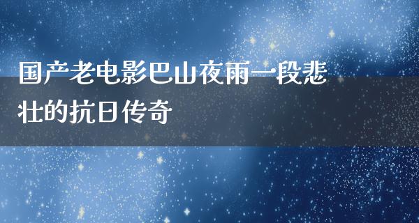 国产老电影巴山夜雨一段悲壮的抗日传奇