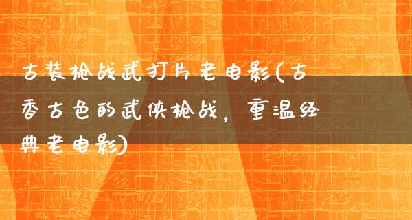 古装枪战武打片老电影(古香古色的武侠枪战，重温经典老电影)