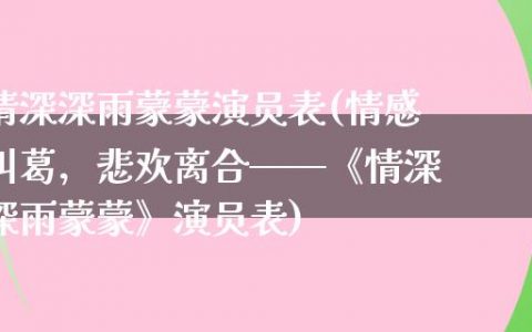 情深深雨蒙蒙演员表(情感纠葛，悲欢离合——《情深深雨蒙蒙》演员表)