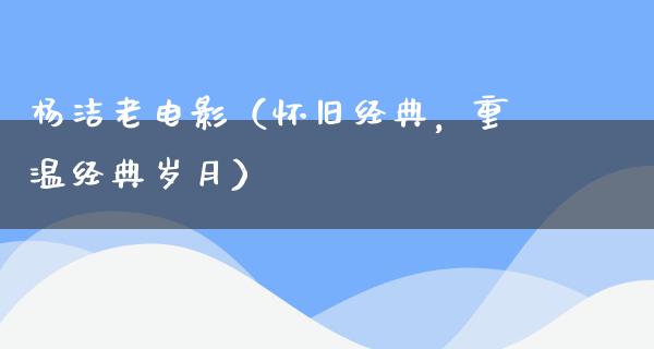 杨洁老电影（怀旧经典，重温经典岁月）