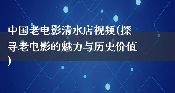 中国老电影清水店视频(探寻老电影的魅力与历史价值)