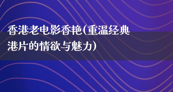 香港老电影香艳(重温经典港片的情欲与魅力)