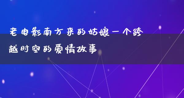 老电影南方来的姑娘一个跨越时空的爱情故事