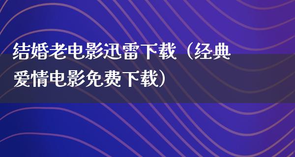 结婚老电影迅雷下载（经典爱情电影免费下载）