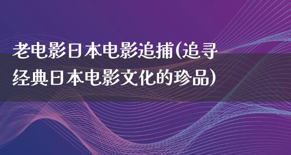 老电影日本电影追捕(追寻经典日本电影文化的珍品)