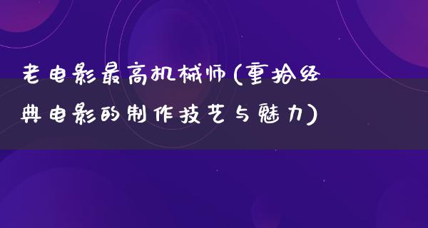 老电影最高机械师(重拾经典电影的制作技艺与魅力)