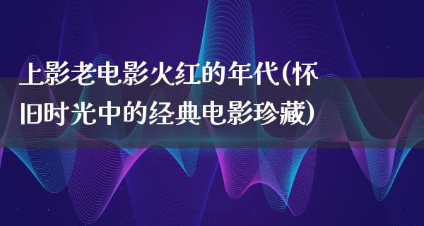 上影老电影火红的年代(怀旧时光中的经典电影珍藏)