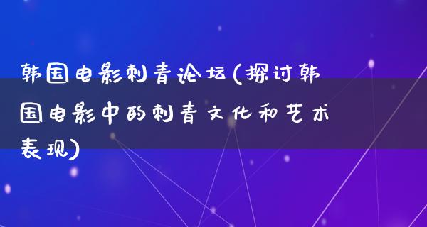 韩国电影刺青论坛(探讨韩国电影中的刺青文化和艺术表现)