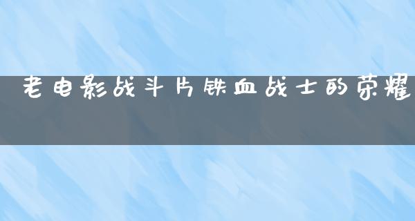 老电影战斗片铁血战士的荣耀