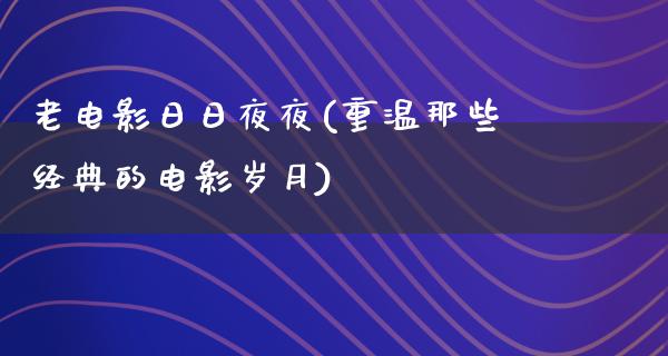 老电影日日夜夜(重温那些经典的电影岁月)