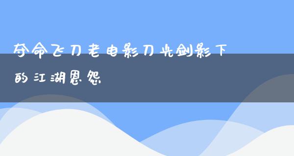 夺命飞刀老电影刀光剑影下的江湖恩怨