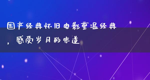 国产经典怀旧电影重温经典，感受岁月的味道