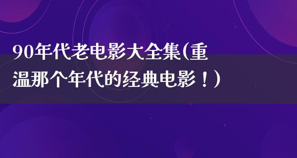 90年代老电影大全集(重温那个年代的经典电影！)