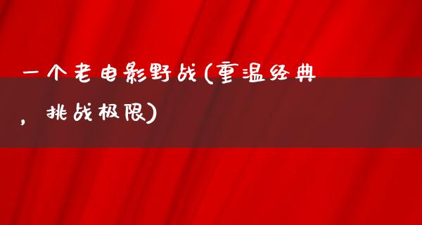 一个老电影野战(重温经典，挑战极限)