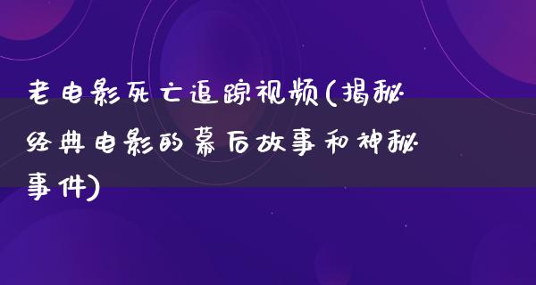 老电影死亡追踪视频(揭秘经典电影的幕后故事和神秘事件)