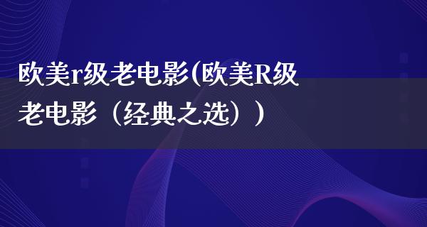 欧美r级老电影(欧美R级老电影（经典之选）)