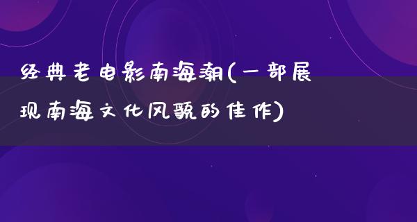 经典老电影南海潮(一部展现南海文化风貌的佳作)