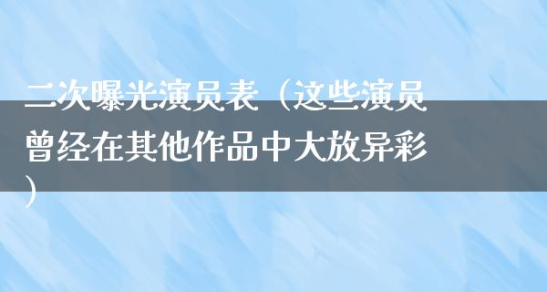 二次曝光演员表（这些演员曾经在其他作品中大放异彩）