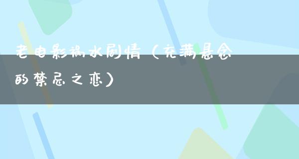 老电影祸水剧情（充满悬念的禁忌之恋）