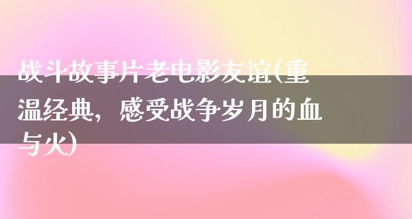 战斗故事片老电影友谊(重温经典，感受战争岁月的血与火)