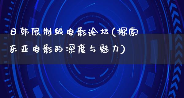 日韩限制级电影论坛(探索东亚电影的深度与魅力)