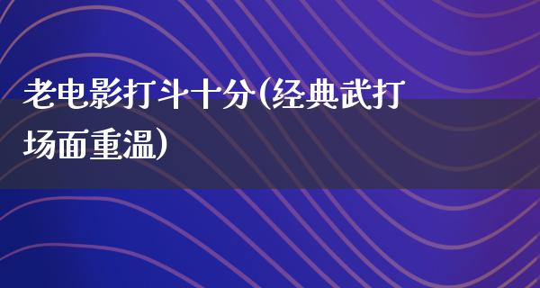 老电影打斗十分(经典武打场面重温)