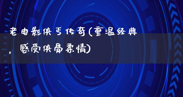 老电影侠丐传奇(重温经典，感受侠骨柔情)