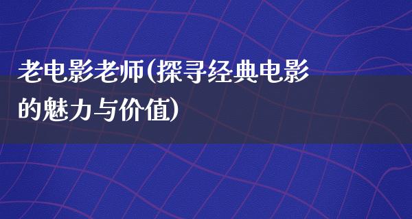 老电影老师(探寻经典电影的魅力与价值)