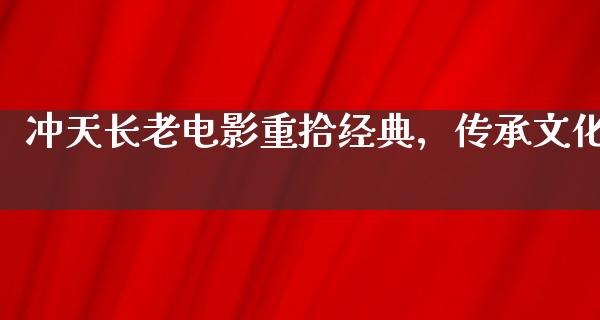 冲天长老电影重拾经典，传承文化