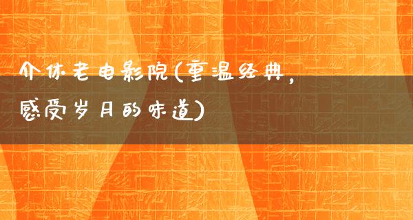 介休老电影院(重温经典，感受岁月的味道)