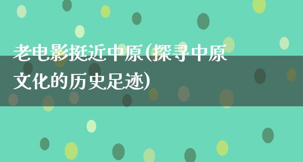 老电影挺近中原(探寻中原文化的历史足迹)