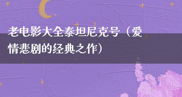 老电影大全泰坦尼克号（爱情悲剧的经典之作）