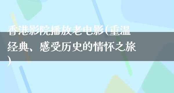 香港影院播放老电影(重温经典、感受历史的情怀之旅)