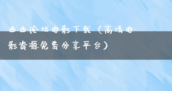 西西论坛电影下载（高清电影资源免费分享平台）