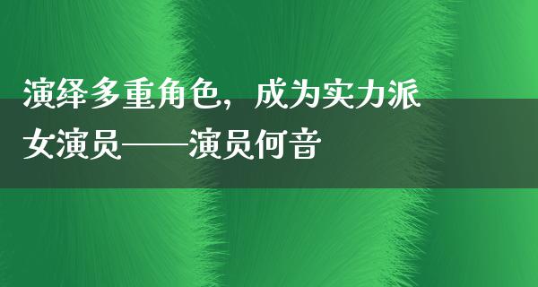 演绎多重角色，成为实力派女演员——演员何音