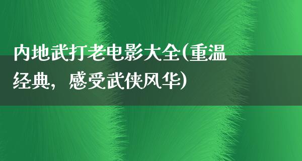 内地武打老电影大全(重温经典，感受武侠风华)