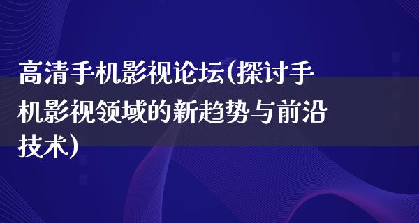 高清手机影视论坛(探讨手机影视领域的新趋势与前沿技术)